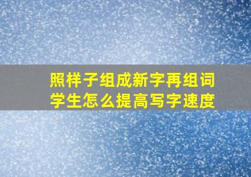 照样子组成新字再组词学生怎么提高写字速度