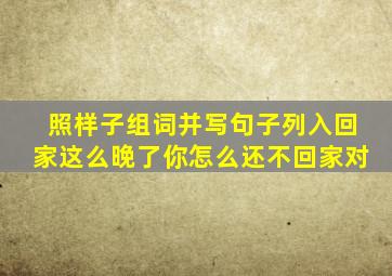 照样子组词并写句子列入回家这么晚了你怎么还不回家对