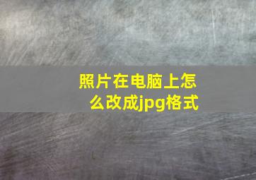 照片在电脑上怎么改成jpg格式