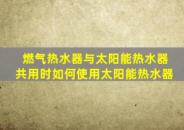 燃气热水器与太阳能热水器共用时如何使用太阳能热水器