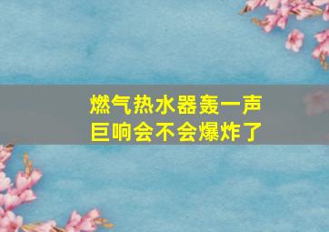 燃气热水器轰一声巨响会不会爆炸了