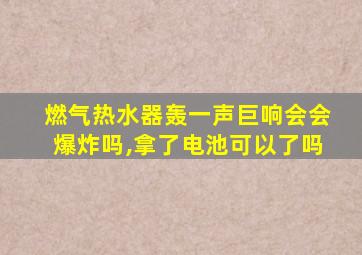 燃气热水器轰一声巨响会会爆炸吗,拿了电池可以了吗