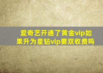 爱奇艺开通了黄金vip如果升为星钻vip要双收费吗