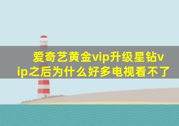 爱奇艺黄金vip升级星钻vip之后为什么好多电视看不了