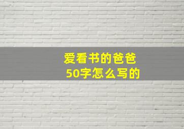 爱看书的爸爸50字怎么写的