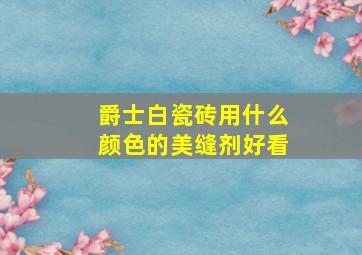 爵士白瓷砖用什么颜色的美缝剂好看