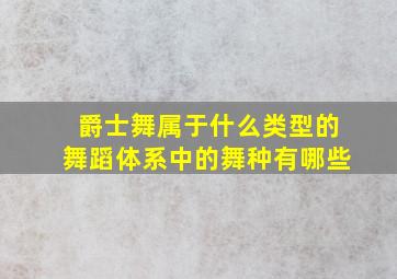 爵士舞属于什么类型的舞蹈体系中的舞种有哪些