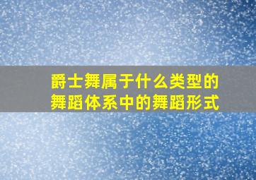 爵士舞属于什么类型的舞蹈体系中的舞蹈形式