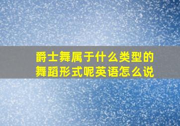 爵士舞属于什么类型的舞蹈形式呢英语怎么说