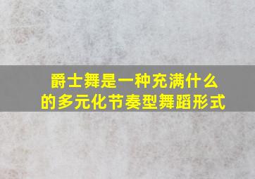 爵士舞是一种充满什么的多元化节奏型舞蹈形式