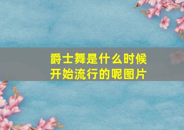 爵士舞是什么时候开始流行的呢图片