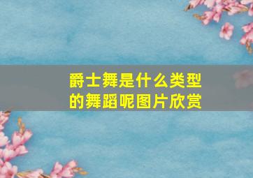 爵士舞是什么类型的舞蹈呢图片欣赏