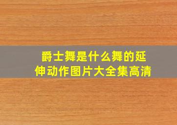 爵士舞是什么舞的延伸动作图片大全集高清