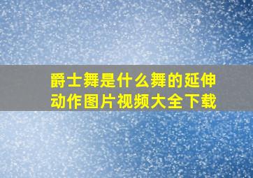 爵士舞是什么舞的延伸动作图片视频大全下载