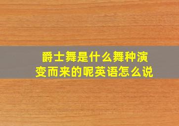 爵士舞是什么舞种演变而来的呢英语怎么说