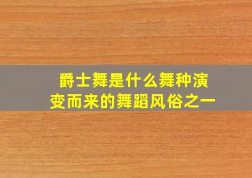 爵士舞是什么舞种演变而来的舞蹈风俗之一