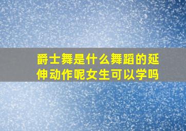 爵士舞是什么舞蹈的延伸动作呢女生可以学吗