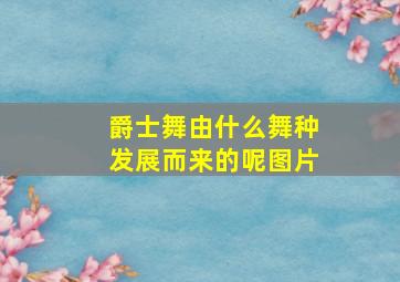 爵士舞由什么舞种发展而来的呢图片