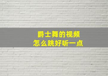 爵士舞的视频怎么跳好听一点