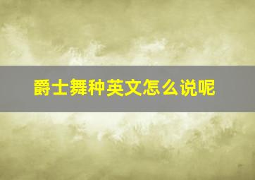 爵士舞种英文怎么说呢