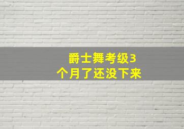 爵士舞考级3个月了还没下来