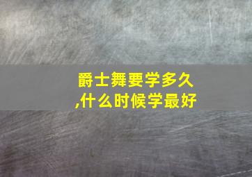 爵士舞要学多久,什么时候学最好