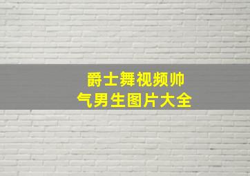 爵士舞视频帅气男生图片大全