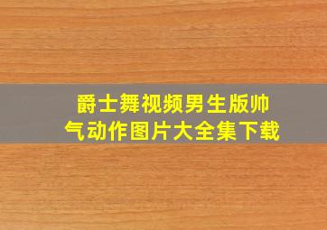 爵士舞视频男生版帅气动作图片大全集下载