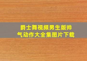 爵士舞视频男生版帅气动作大全集图片下载