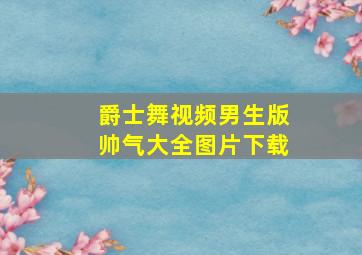 爵士舞视频男生版帅气大全图片下载