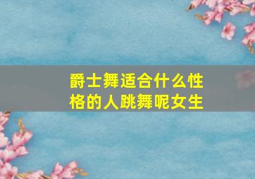 爵士舞适合什么性格的人跳舞呢女生