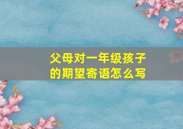 父母对一年级孩子的期望寄语怎么写