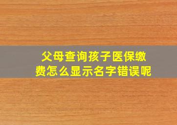 父母查询孩子医保缴费怎么显示名字错误呢