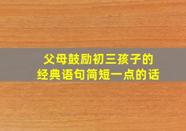 父母鼓励初三孩子的经典语句简短一点的话