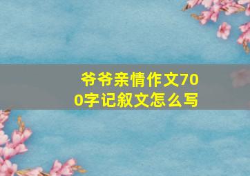 爷爷亲情作文700字记叙文怎么写