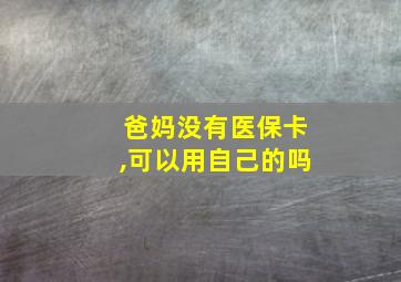 爸妈没有医保卡,可以用自己的吗