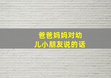 爸爸妈妈对幼儿小朋友说的话