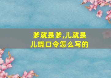 爹就是爹,儿就是儿绕口令怎么写的