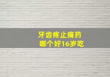 牙齿疼止痛药哪个好16岁吃