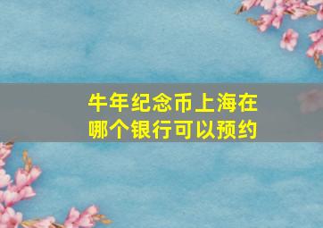 牛年纪念币上海在哪个银行可以预约