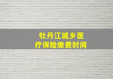 牡丹江城乡医疗保险缴费时间