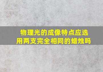 物理光的成像特点应选用两支完全相同的蜡烛吗