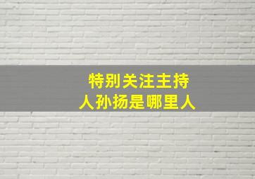 特别关注主持人孙扬是哪里人