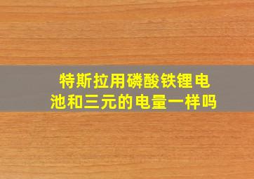 特斯拉用磷酸铁锂电池和三元的电量一样吗