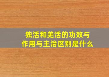 独活和羌活的功效与作用与主治区别是什么