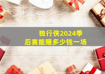 独行侠2024季后赛能赚多少钱一场