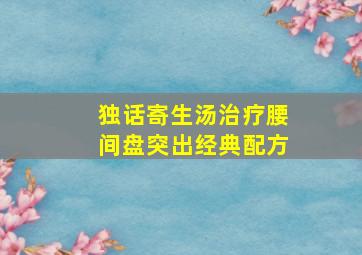 独话寄生汤治疗腰间盘突出经典配方