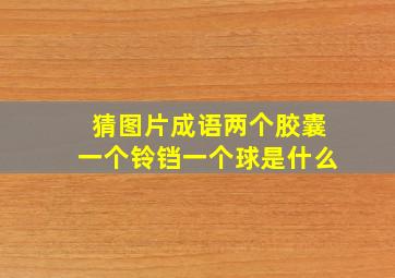 猜图片成语两个胶囊一个铃铛一个球是什么