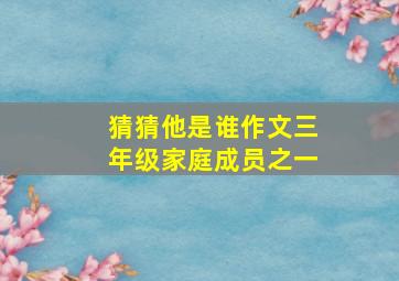 猜猜他是谁作文三年级家庭成员之一