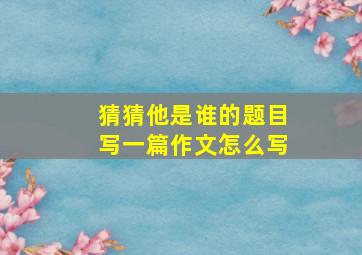 猜猜他是谁的题目写一篇作文怎么写